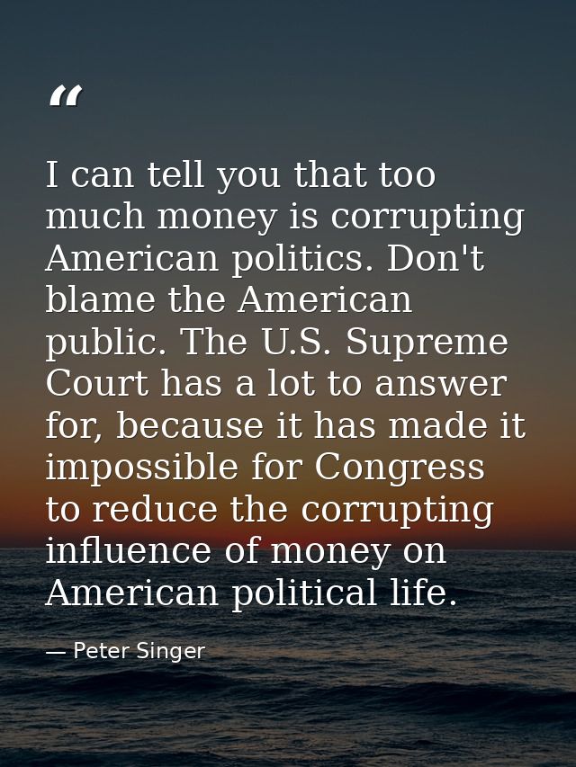 I can tell you that too much money is corrupting American politics. Don't blame the American public. The U.S. Supreme Co — Peter Singer