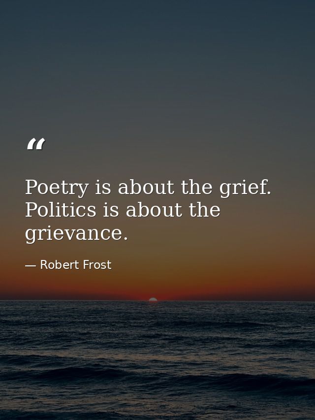 Poetry is about the grief. Politics is about the grievance. — Robert Frost