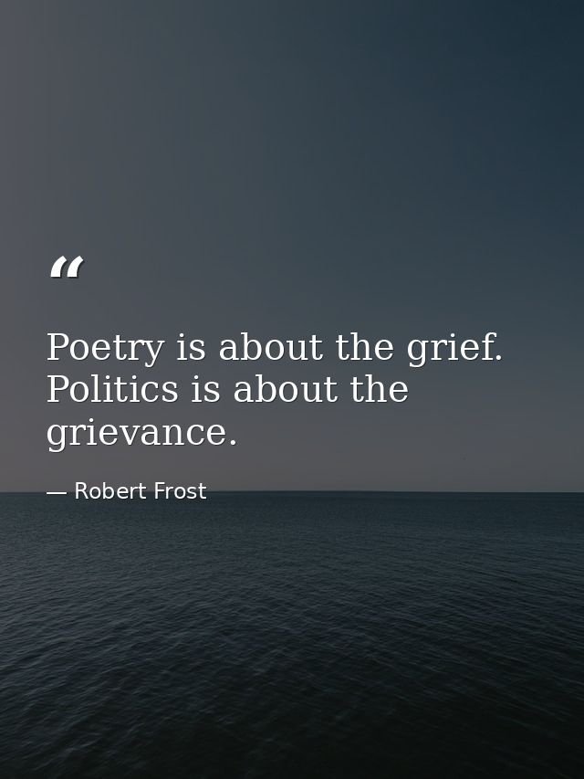 Poetry is about the grief. Politics is about the grievance. — Robert Frost
