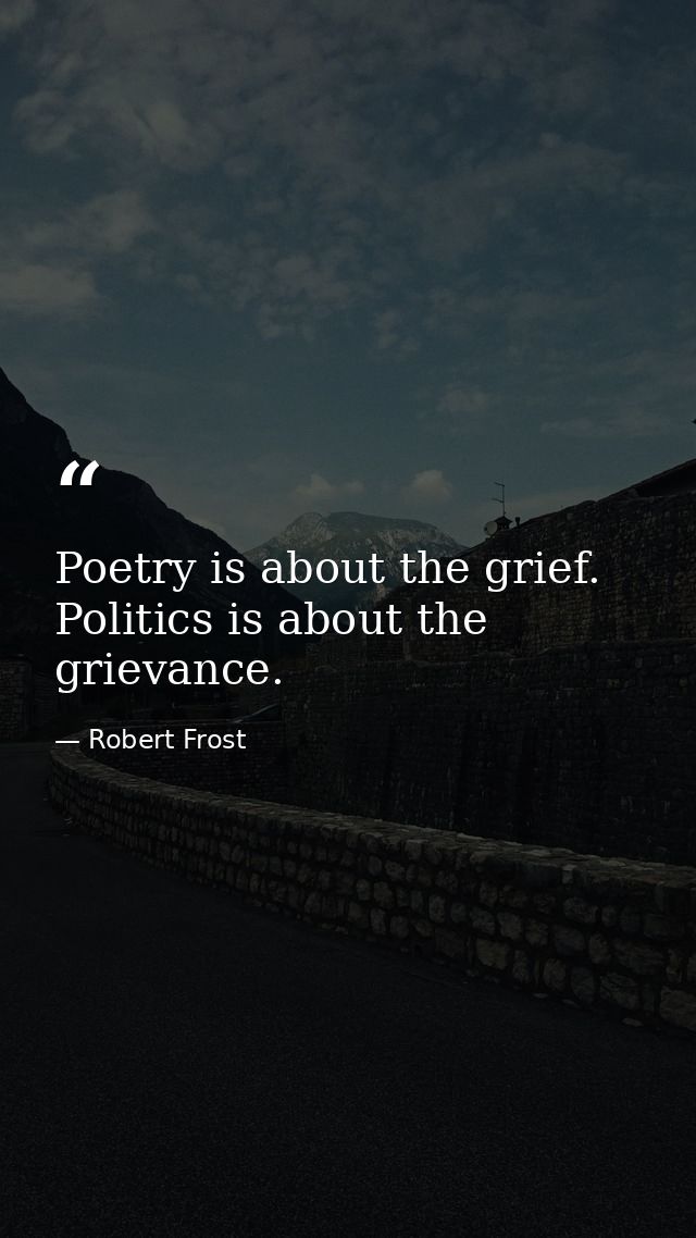 Poetry is about the grief. Politics is about the grievance. — Robert Frost