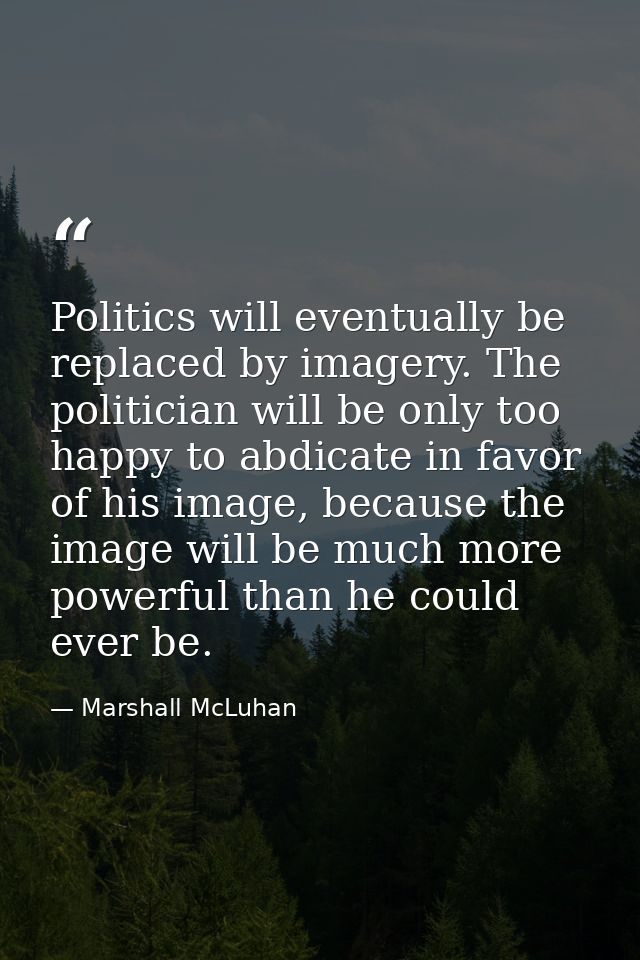 Politics will eventually be replaced by imagery. The politician will be only too happy to abdicate in favor of his image — Marshall McLuhan
