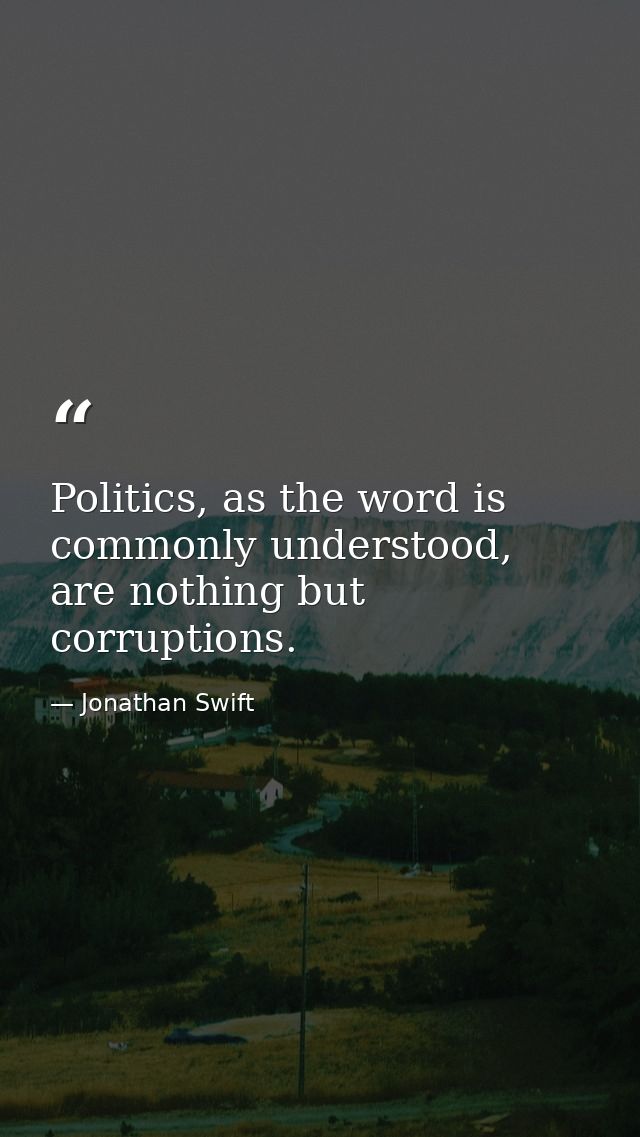 Politics, as the word is commonly understood, are nothing but corruptions. — Jonathan Swift