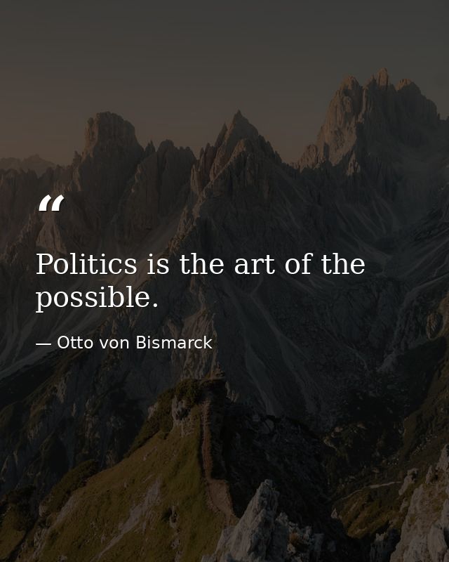Politics is the art of the possible. — Otto von Bismarck