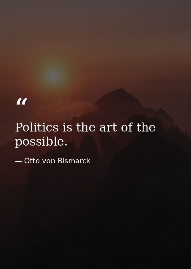Politics is the art of the possible. — Otto von Bismarck