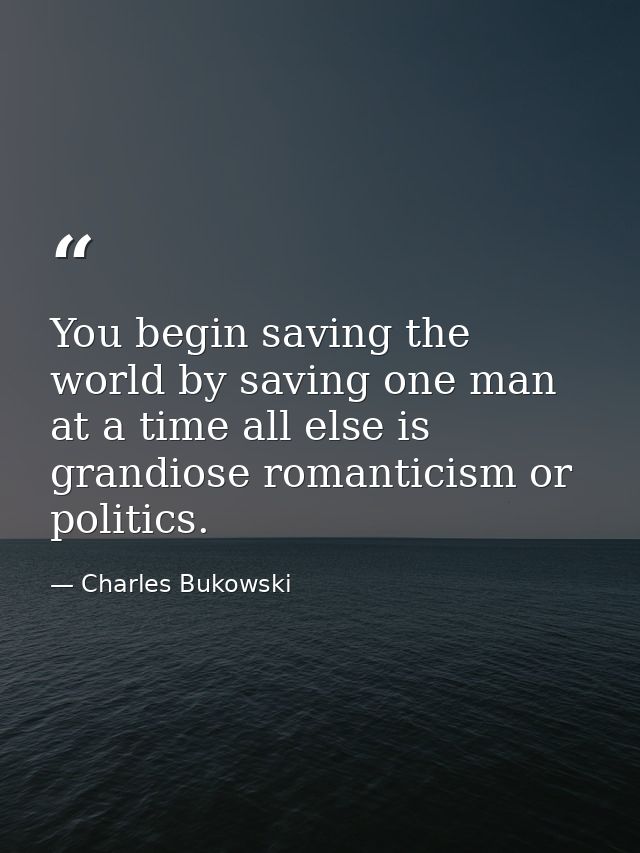 You begin saving the world by saving one man at a time all else is grandiose romanticism or politics. — Charles Bukowski