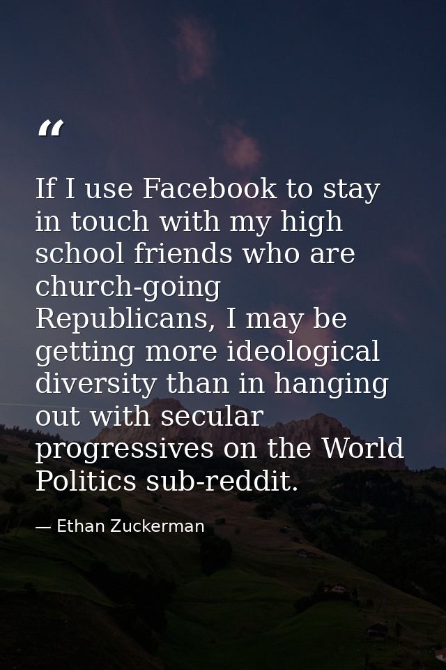 If I use Facebook to stay in touch with my high school friends who are church-going Republicans, I may be getting more i — Ethan Zuckerman