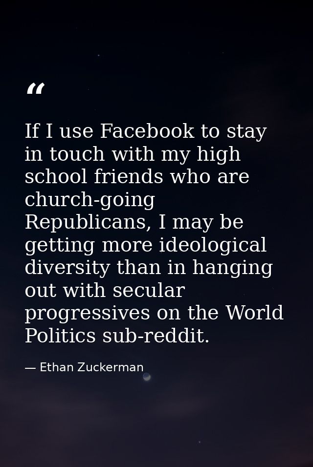 If I use Facebook to stay in touch with my high school friends who are church-going Republicans, I may be getting more i — Ethan Zuckerman