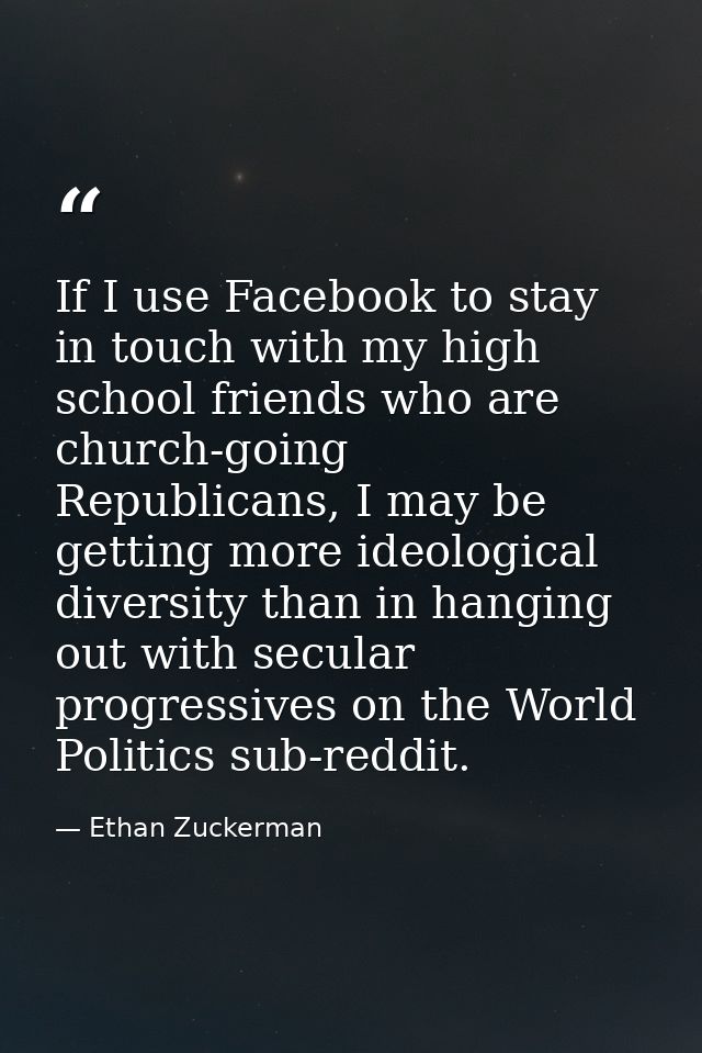 If I use Facebook to stay in touch with my high school friends who are church-going Republicans, I may be getting more i — Ethan Zuckerman