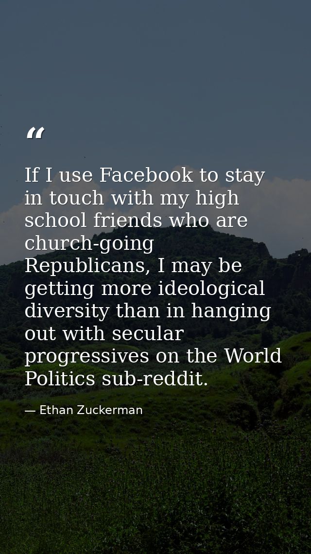 If I use Facebook to stay in touch with my high school friends who are church-going Republicans, I may be getting more i — Ethan Zuckerman