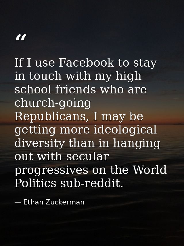 If I use Facebook to stay in touch with my high school friends who are church-going Republicans, I may be getting more i — Ethan Zuckerman