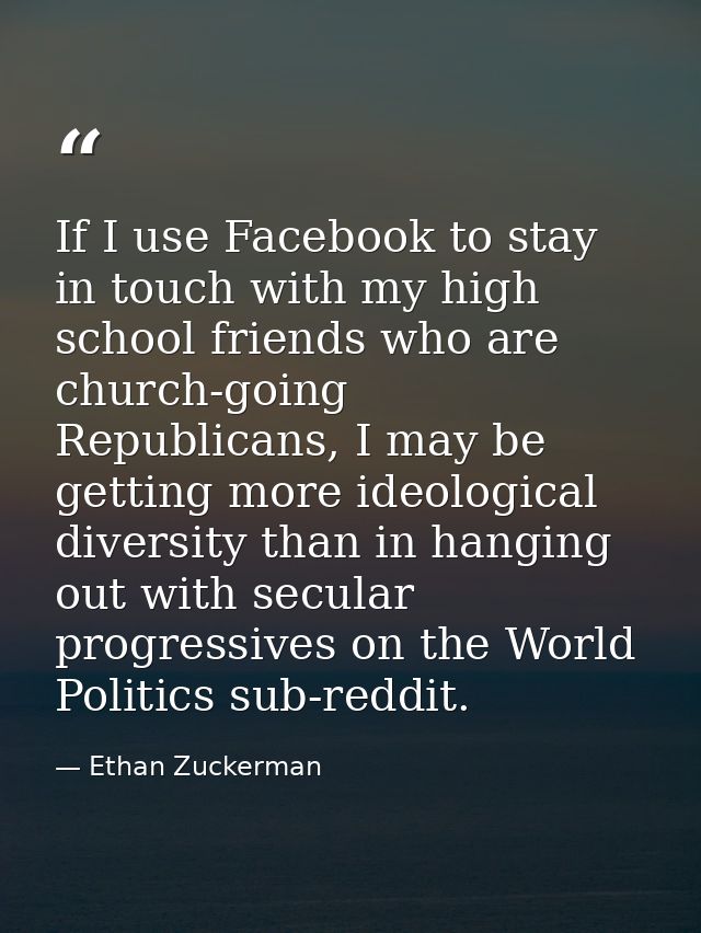 If I use Facebook to stay in touch with my high school friends who are church-going Republicans, I may be getting more i — Ethan Zuckerman