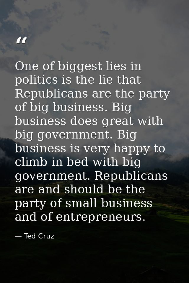 One of biggest lies in politics is the lie that Republicans are the party of big business. Big business does great with  — Ted Cruz