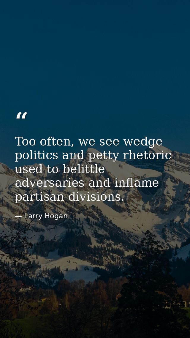 Too often, we see wedge politics and petty rhetoric used to belittle adversaries and inflame partisan divisions. — Larry Hogan