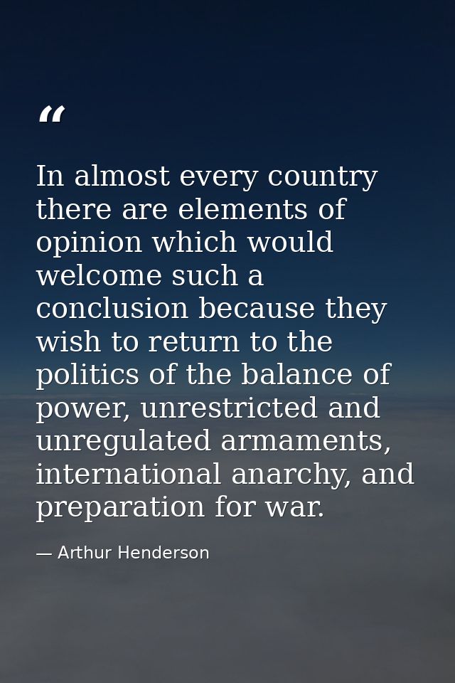 In almost every country there are elements of opinion which would welcome such a conclusion because they wish to return  — Arthur Henderson