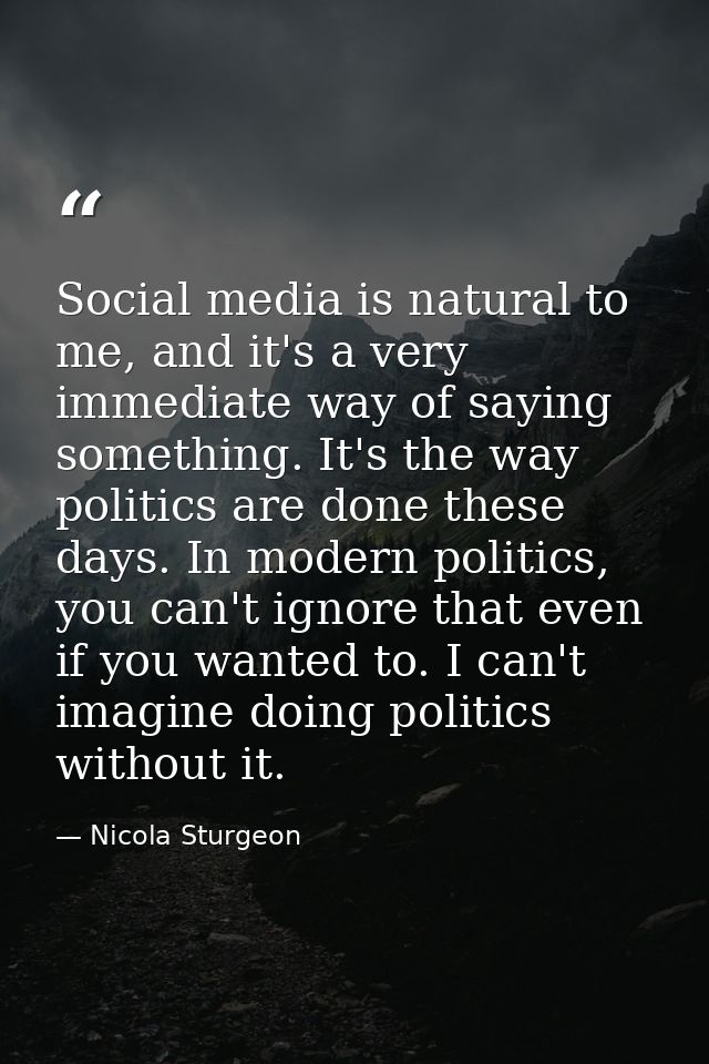 Social media is natural to me, and it's a very immediate way of saying something. It's the way politics are done these d — Nicola Sturgeon