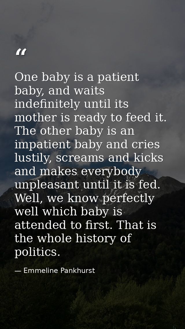 One baby is a patient baby, and waits indefinitely until its mother is ready to feed it. The other baby is an impatient  — Emmeline Pankhurst