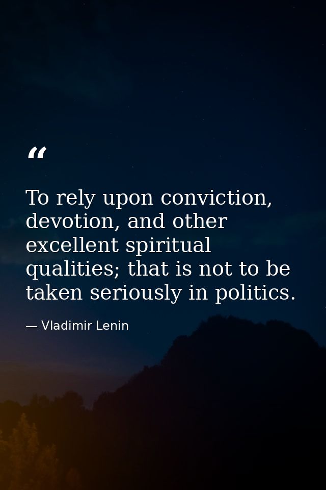 To rely upon conviction, devotion, and other excellent spiritual qualities; that is not to be taken seriously in politic — Vladimir Lenin