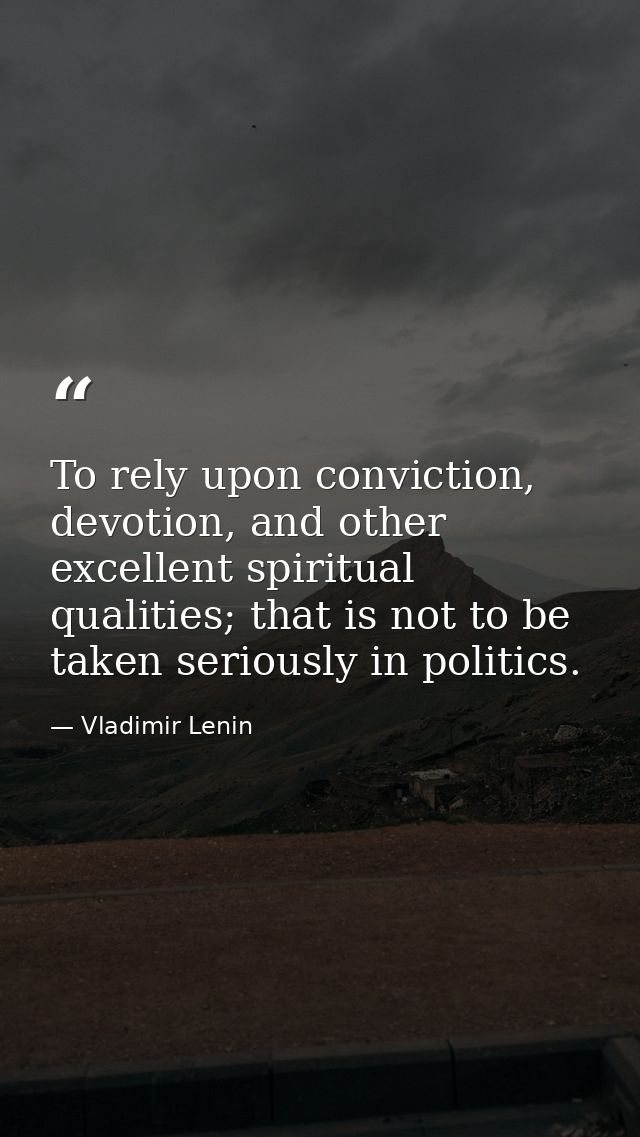 To rely upon conviction, devotion, and other excellent spiritual qualities; that is not to be taken seriously in politic — Vladimir Lenin
