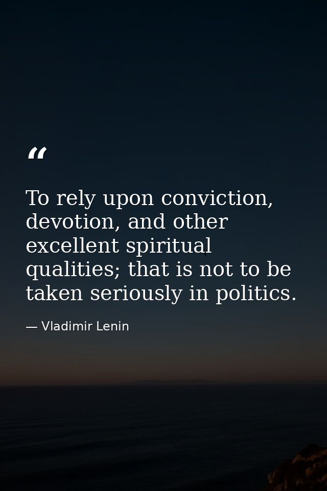 To rely upon conviction, devotion, and other excellent spiritual qualities; that is not to be taken seriously in politic — Vladimir Lenin