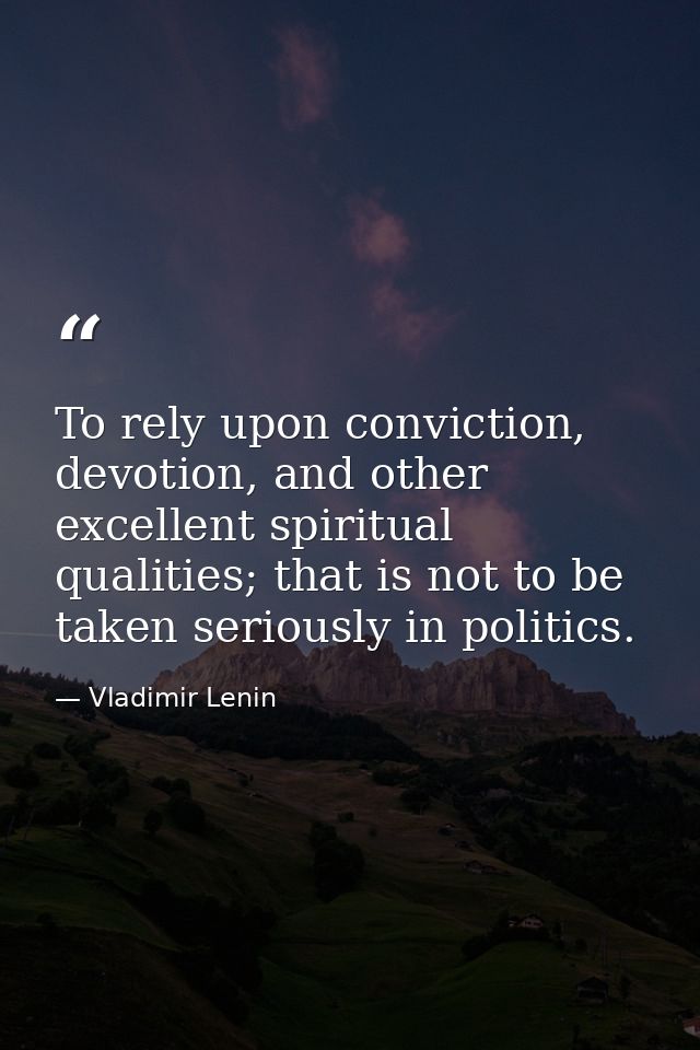 To rely upon conviction, devotion, and other excellent spiritual qualities; that is not to be taken seriously in politic — Vladimir Lenin
