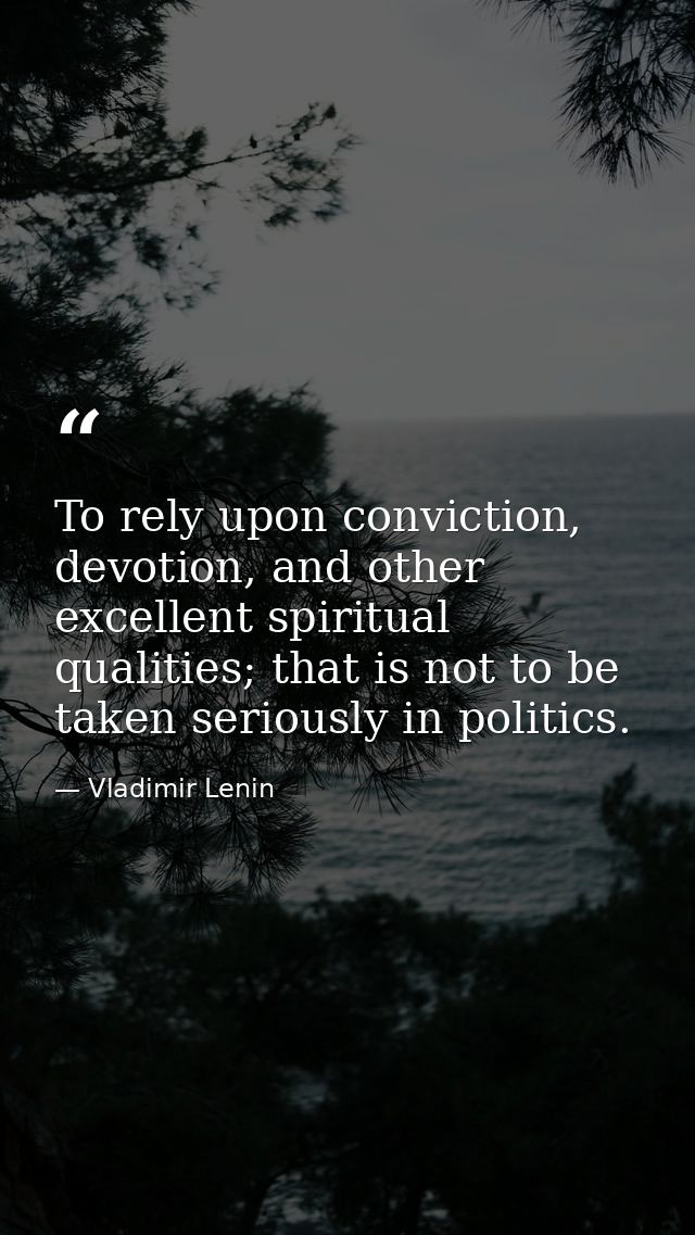 To rely upon conviction, devotion, and other excellent spiritual qualities; that is not to be taken seriously in politic — Vladimir Lenin