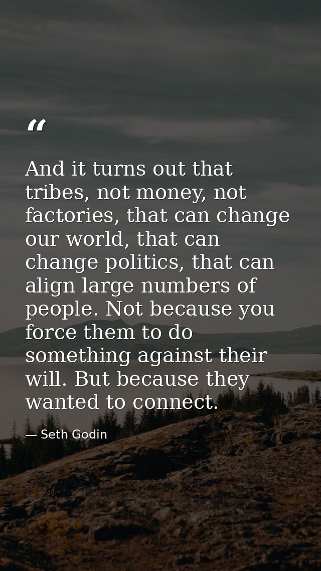 And it turns out that tribes, not money, not factories, that can change our world, that can change politics, that can al — Seth Godin