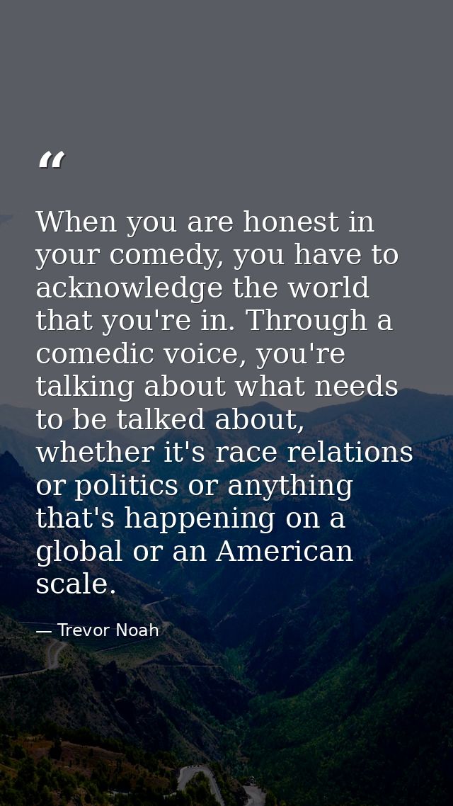 When you are honest in your comedy, you have to acknowledge the world that you're in. Through a comedic voice, you're ta — Trevor Noah