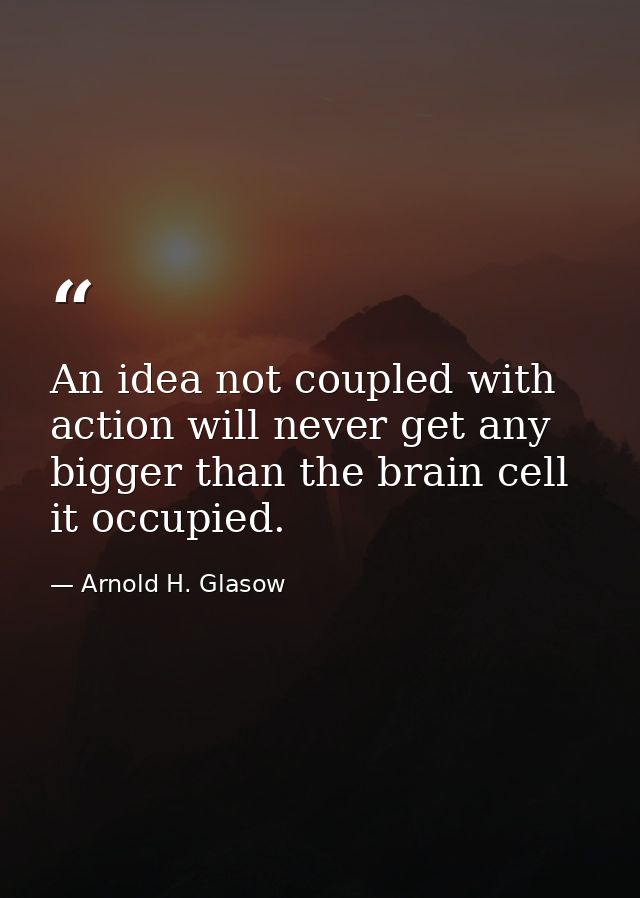 An idea not coupled with action will never get any bigger than the brain cell it occupied. — Arnold H. Glasow