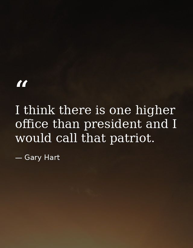 I think there is one higher office than president and I would call that patriot. — Gary Hart