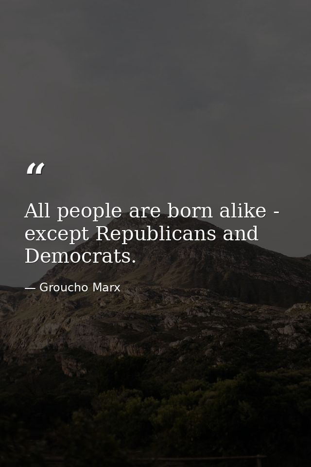 All people are born alike - except Republicans and Democrats. — Groucho Marx