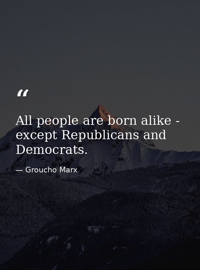 All people are born alike - except Republicans and Democrats. — Groucho Marx