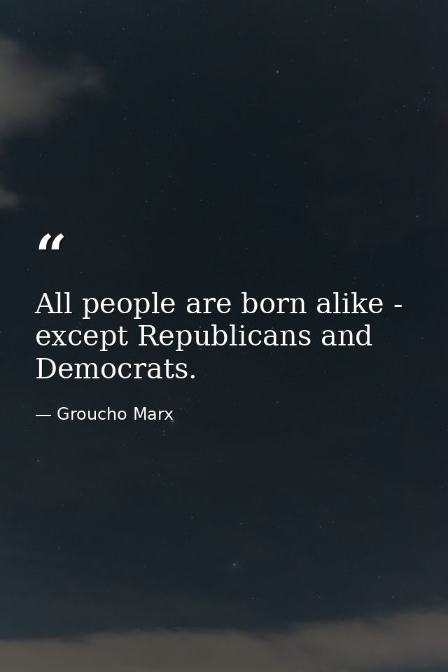 All people are born alike - except Republicans and Democrats. — Groucho Marx