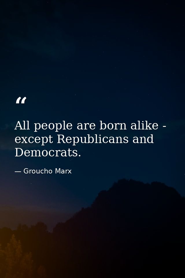 All people are born alike - except Republicans and Democrats. — Groucho Marx