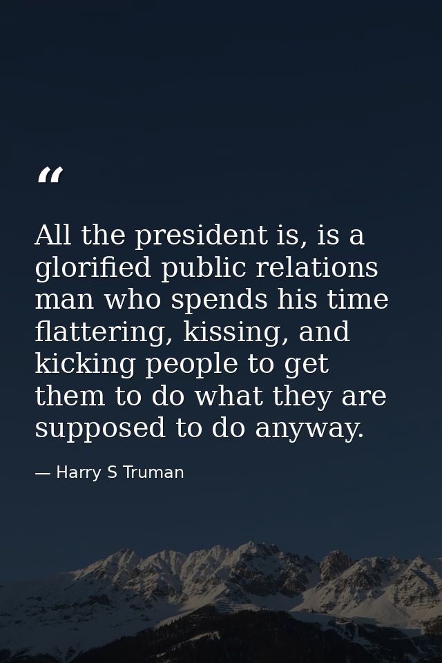 All the president is, is a glorified public relations man who spends his time flattering, kissing, and kicking people to — Harry S Truman