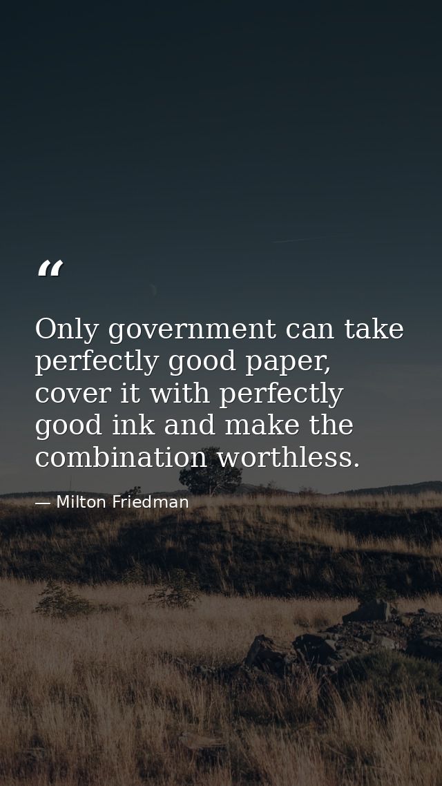 Only government can take perfectly good paper, cover it with perfectly good ink and make the combination worthless. — Milton Friedman