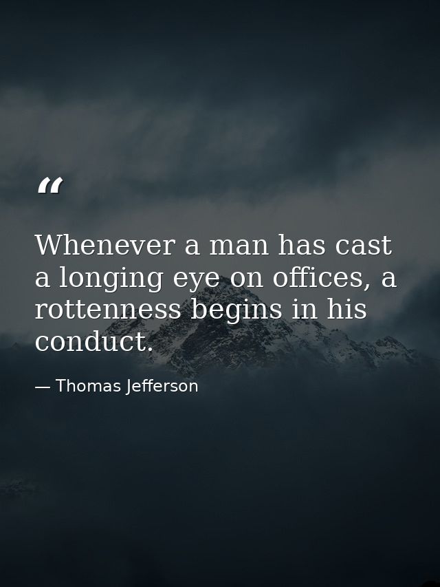 Whenever a man has cast a longing eye on offices, a rottenness begins in his conduct. — Thomas Jefferson