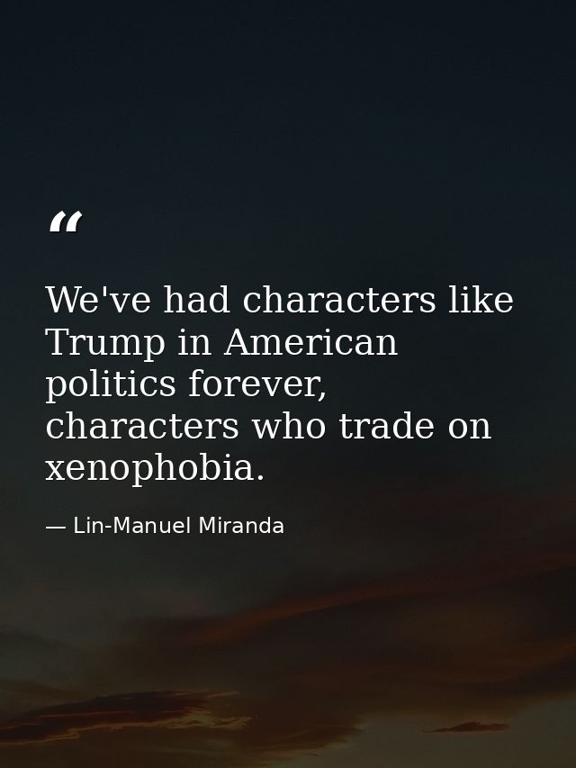 We've had characters like Trump in American politics forever, characters who trade on xenophobia. — Lin-Manuel Miranda