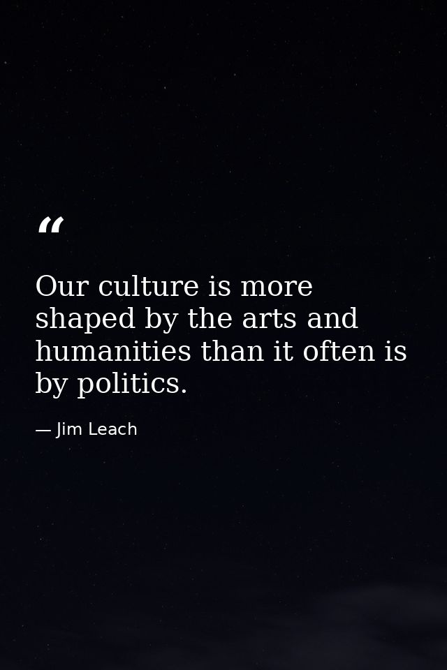 Our culture is more shaped by the arts and humanities than it often is by politics. — Jim Leach