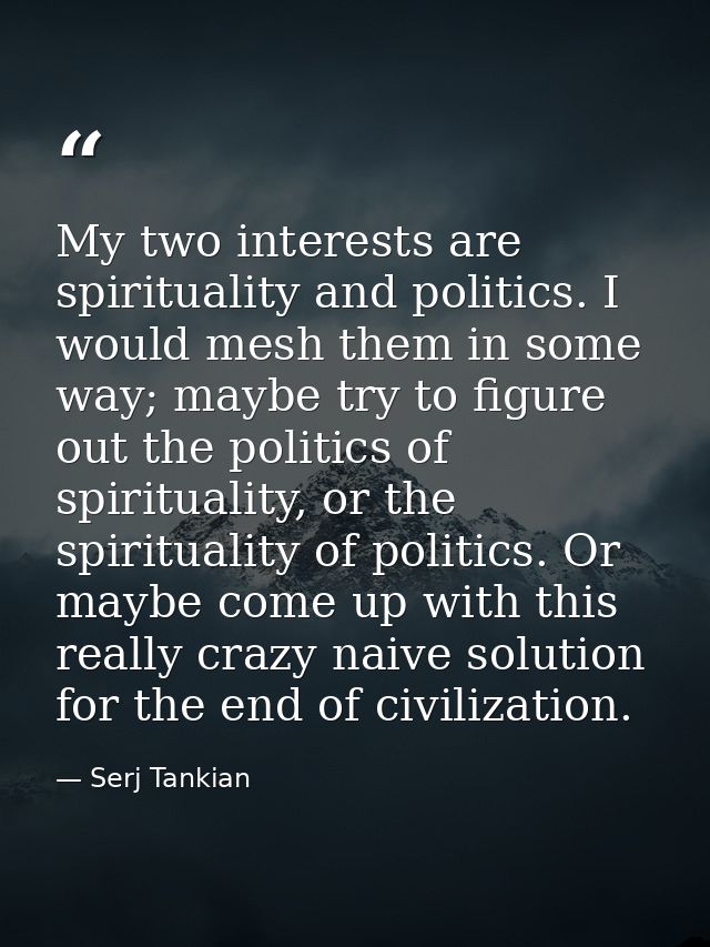 My two interests are spirituality and politics. I would mesh them in some way; maybe try to figure out the politics of s — Serj Tankian