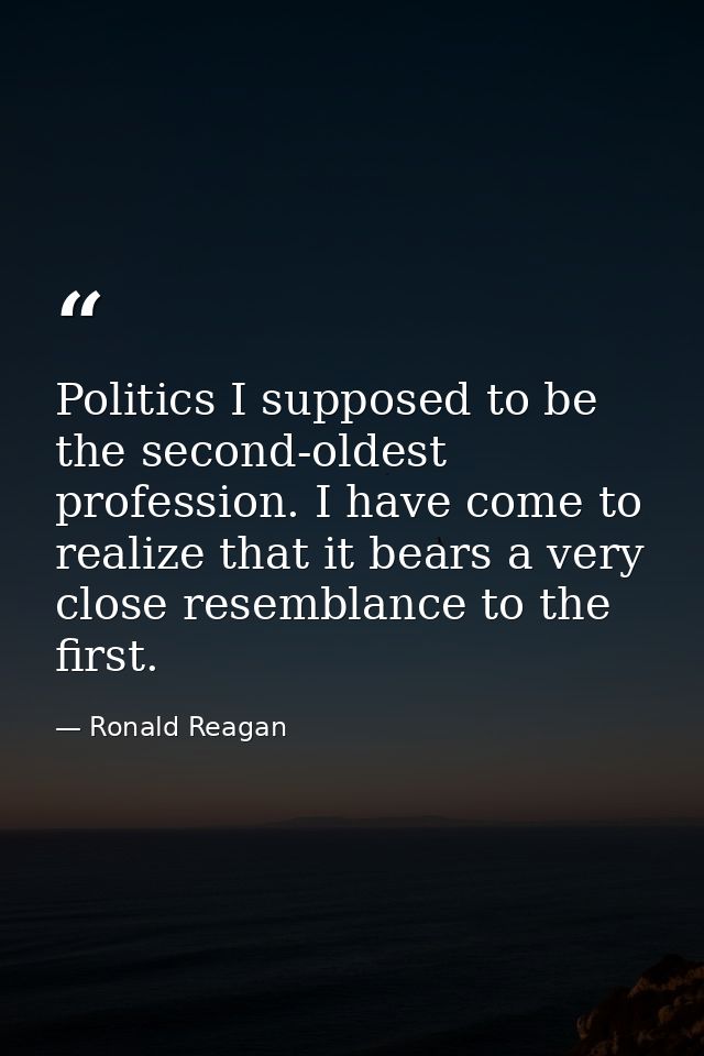 Politics I supposed to be the second-oldest profession. I have come to realize that it bears a very close resemblance to — Ronald Reagan