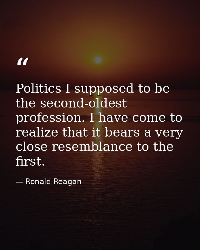 Politics I supposed to be the second-oldest profession. I have come to realize that it bears a very close resemblance to — Ronald Reagan