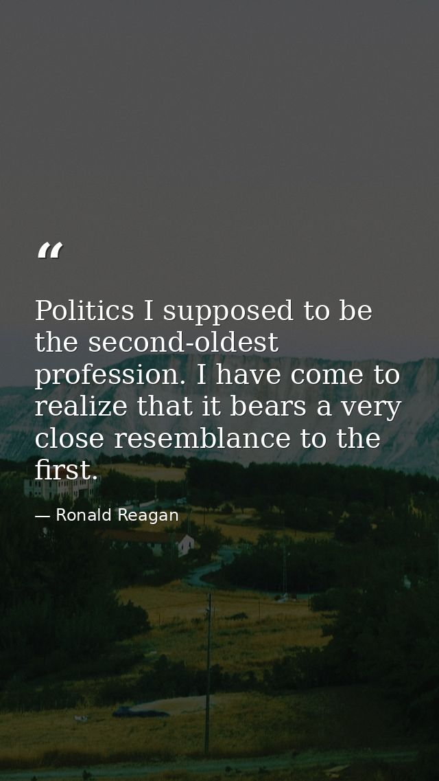 Politics I supposed to be the second-oldest profession. I have come to realize that it bears a very close resemblance to — Ronald Reagan