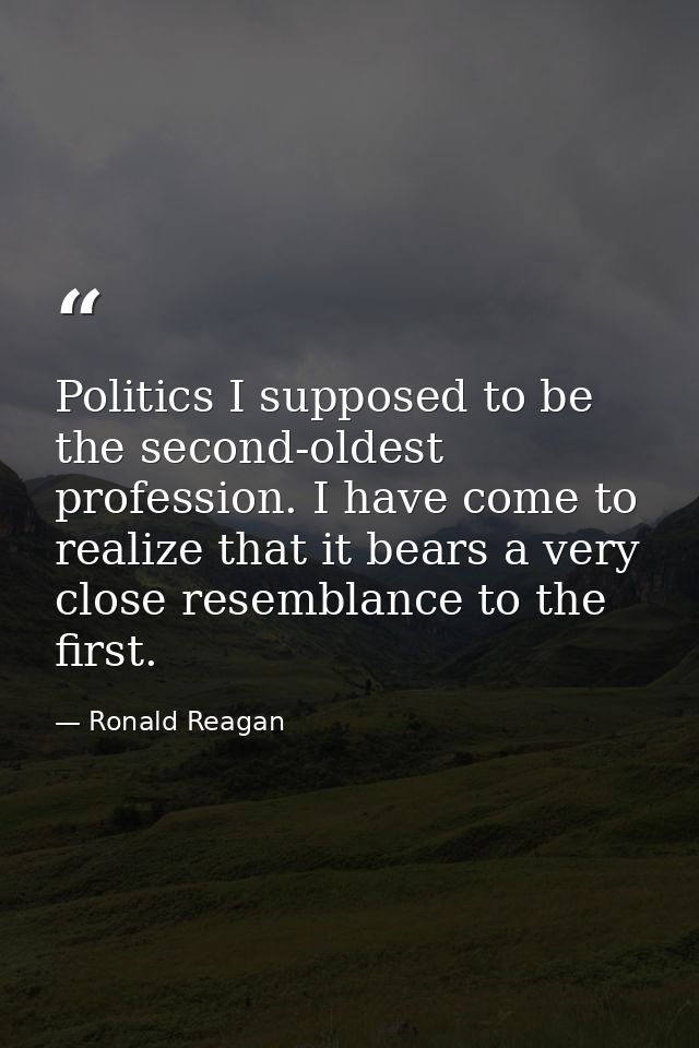Politics I supposed to be the second-oldest profession. I have come to realize that it bears a very close resemblance to — Ronald Reagan