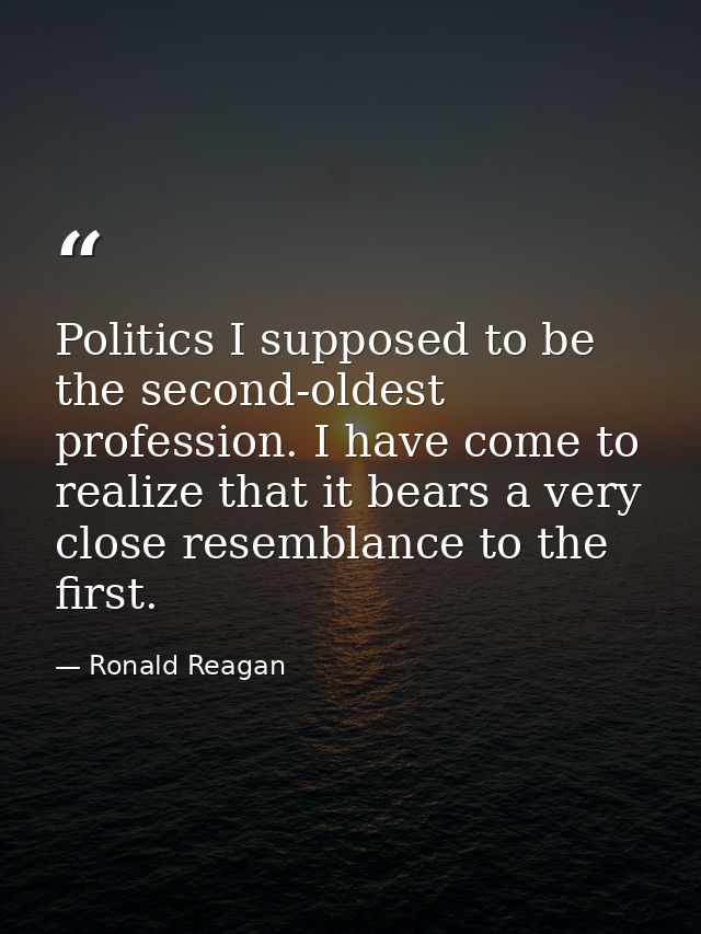 Politics I supposed to be the second-oldest profession. I have come to realize that it bears a very close resemblance to — Ronald Reagan