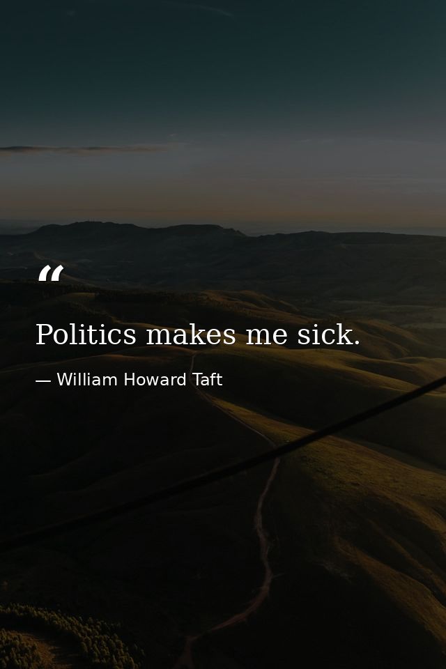 Politics makes me sick. — William Howard Taft