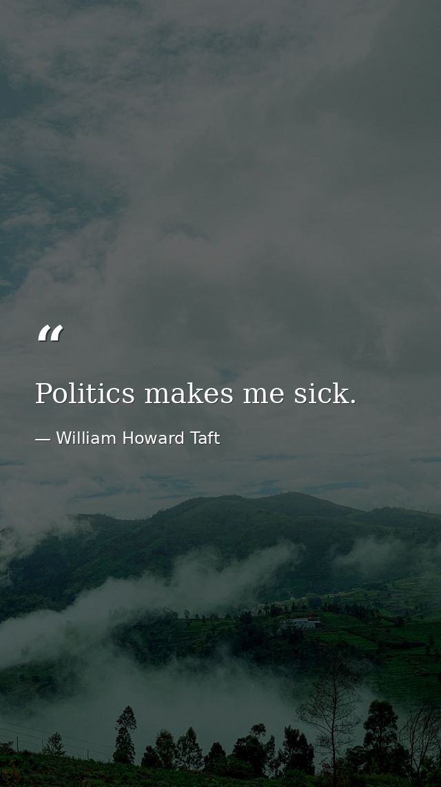 Politics makes me sick. — William Howard Taft