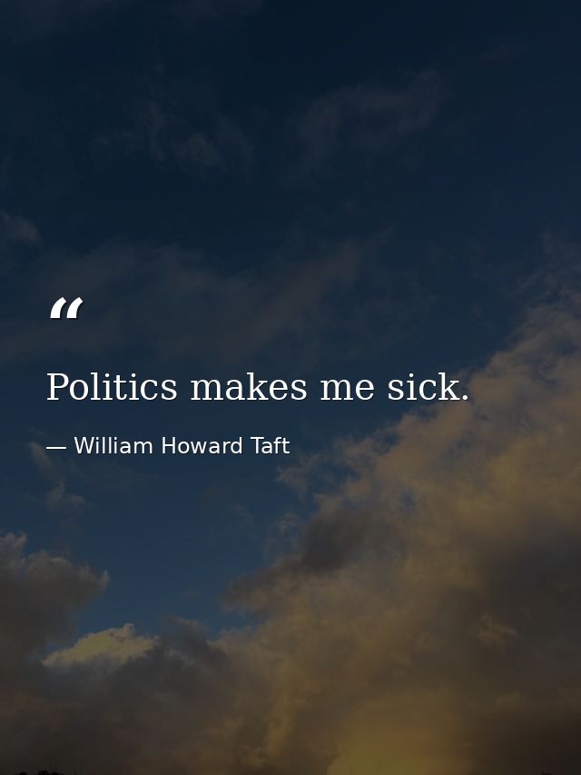 Politics makes me sick. — William Howard Taft