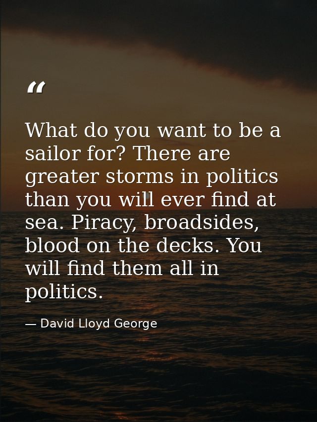 What do you want to be a sailor for? There are greater storms in politics than you will ever find at sea. Piracy, broads — David Lloyd George
