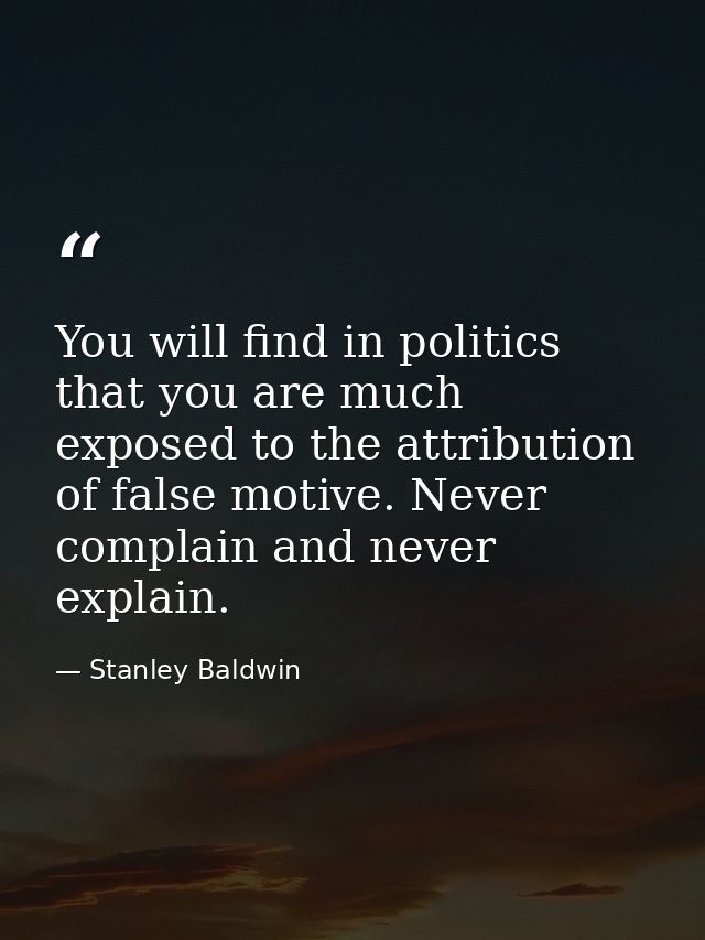 You will find in politics that you are much exposed to the attribution of false motive. Never complain and never explain — Stanley Baldwin