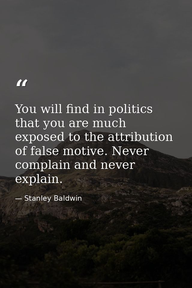 You will find in politics that you are much exposed to the attribution of false motive. Never complain and never explain — Stanley Baldwin